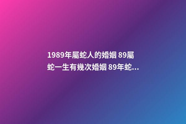 1989年屬蛇人的婚姻 89屬蛇一生有幾次婚姻 89年蛇婚姻分析